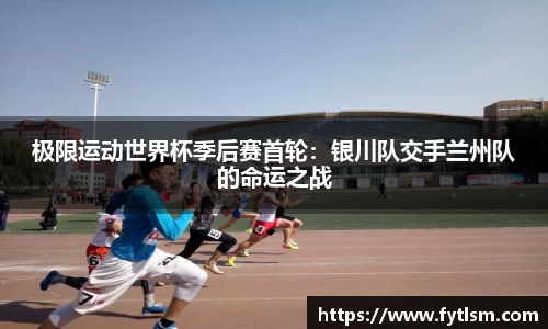 极限运动世界杯季后赛首轮：银川队交手兰州队的命运之战