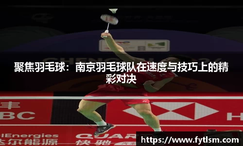 聚焦羽毛球:南京羽毛球队在速度与技巧上的精彩对决