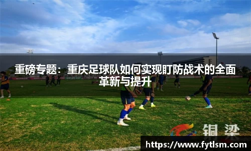 重磅专题:重庆足球队如何实现盯防战术的全面革新与提升