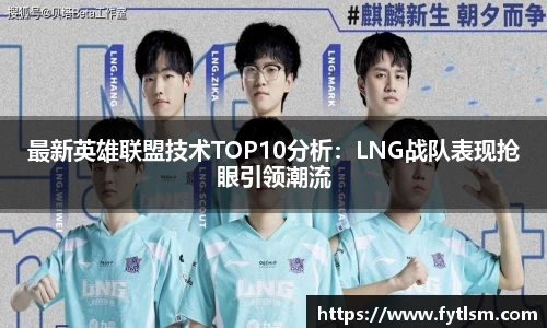 最新英雄联盟技术TOP10分析:LNG战队表现抢眼引领潮流